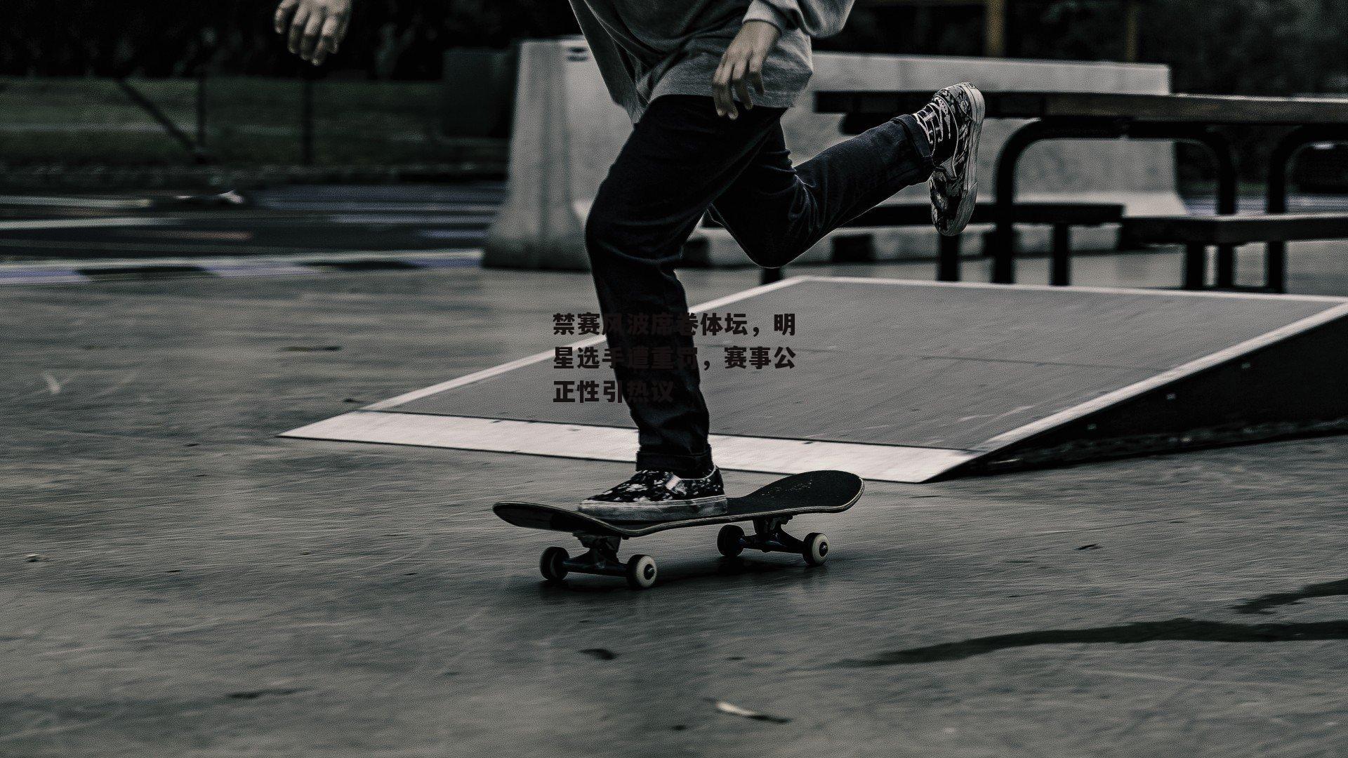 禁赛风波席卷体坛,明星选手遭重罚,赛事公正性引热议