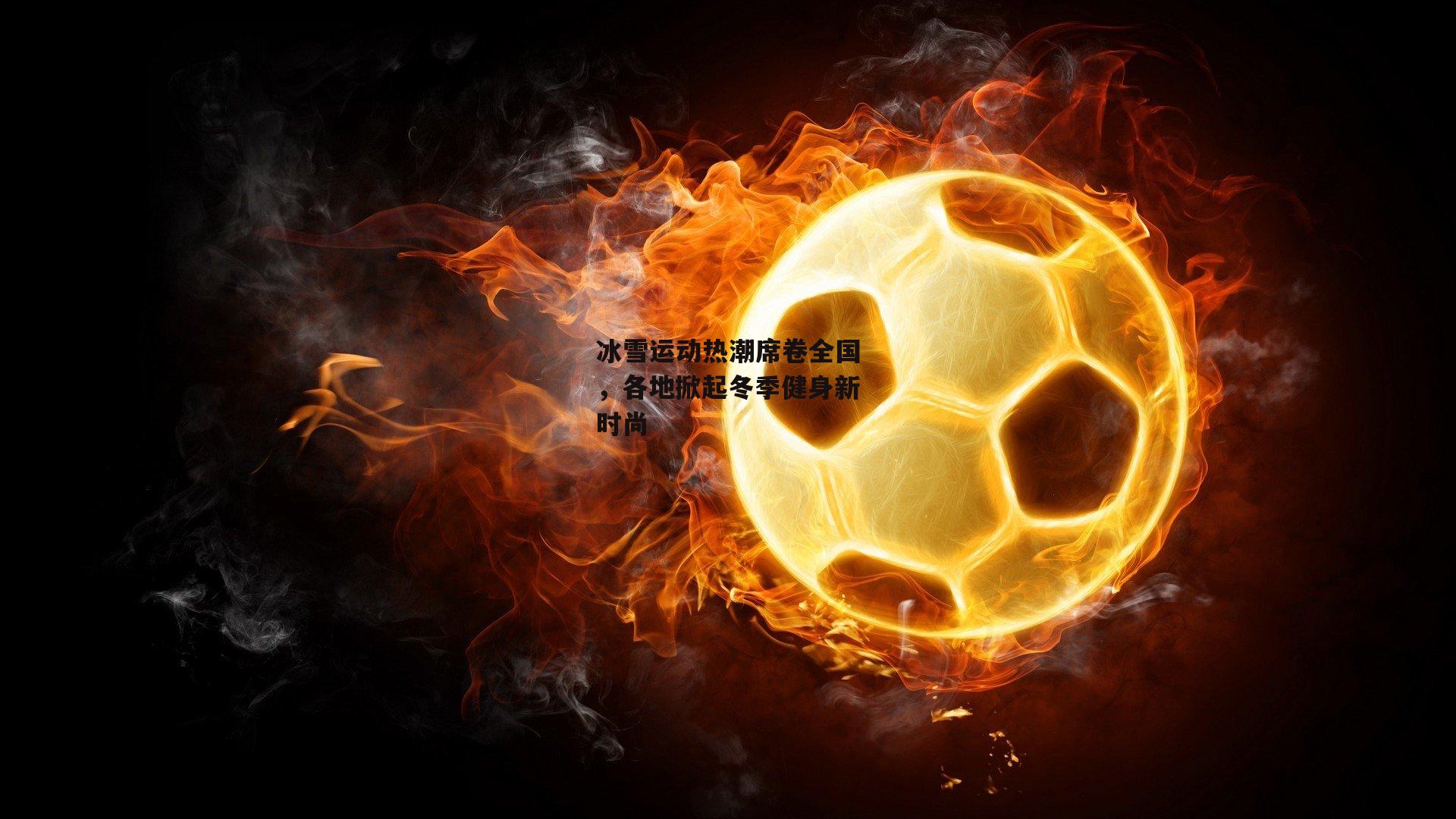 冰雪运动热潮席卷全国,各地掀起冬季健身新时尚