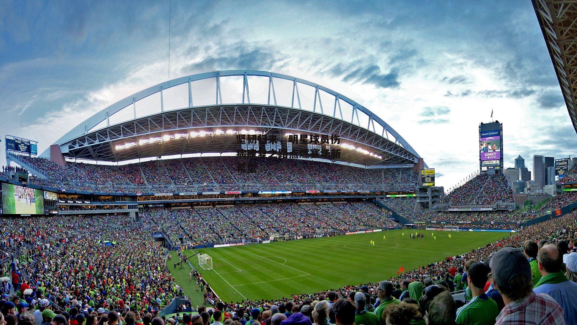 坚韧归来，明星球员伤病康复之路点燃赛场新希望