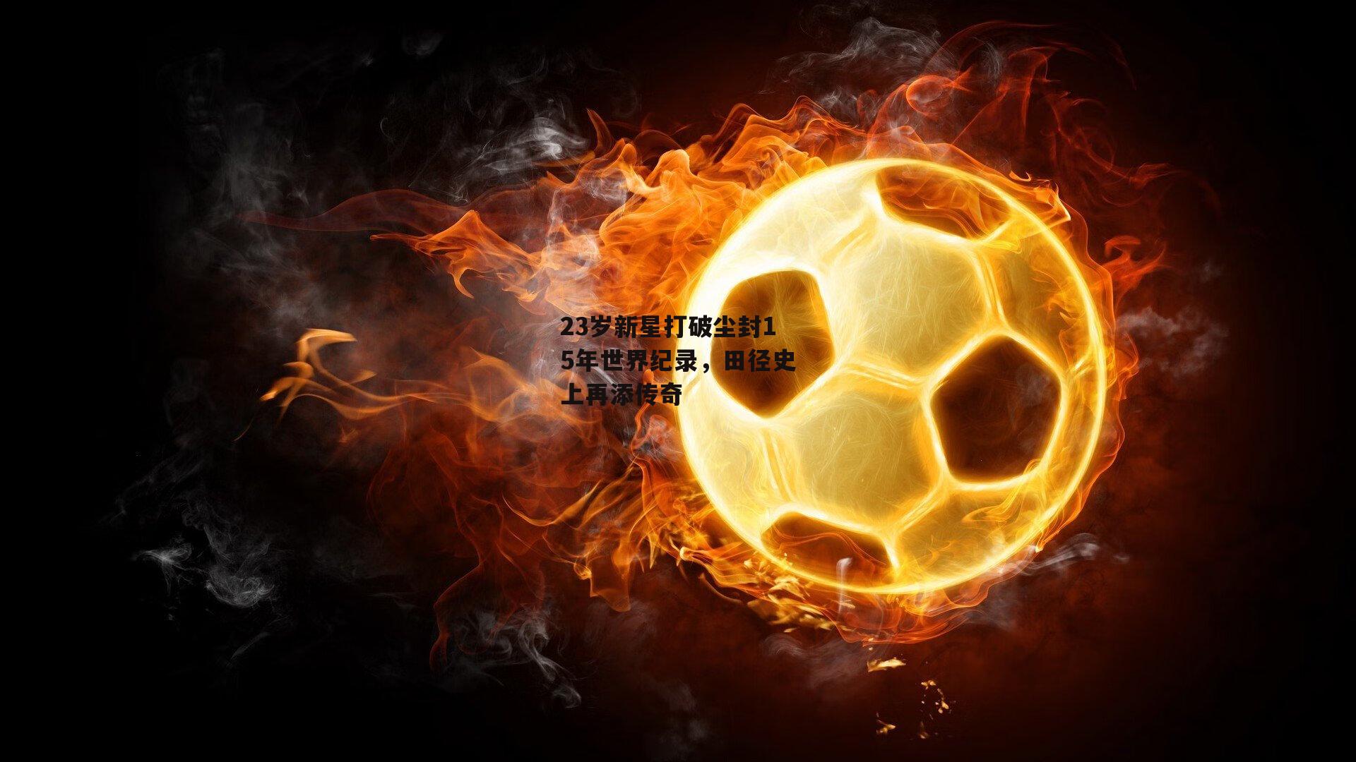 23岁新星打破尘封15年世界纪录，田径史上再添传奇