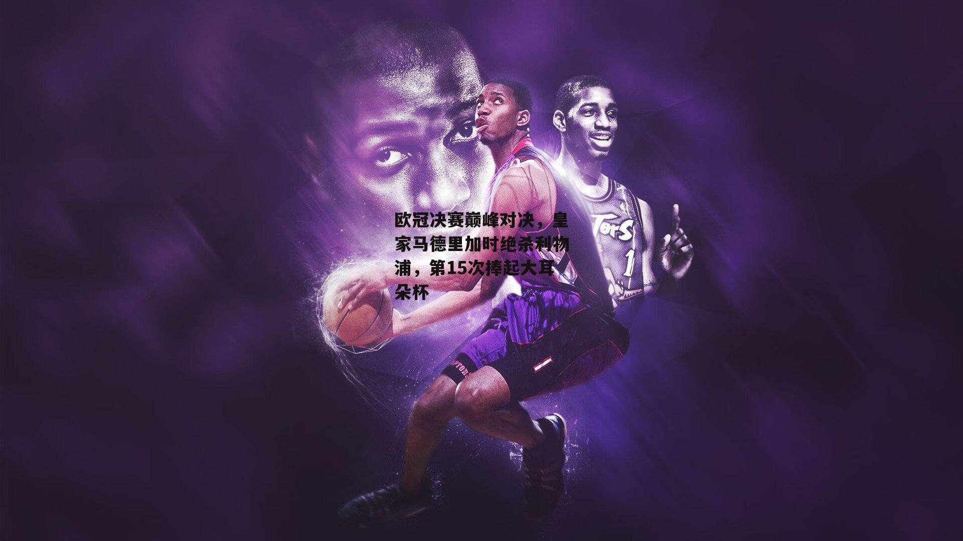 欧冠决赛巅峰对决，皇家马德里加时绝杀利物浦，第15次捧起大耳朵杯