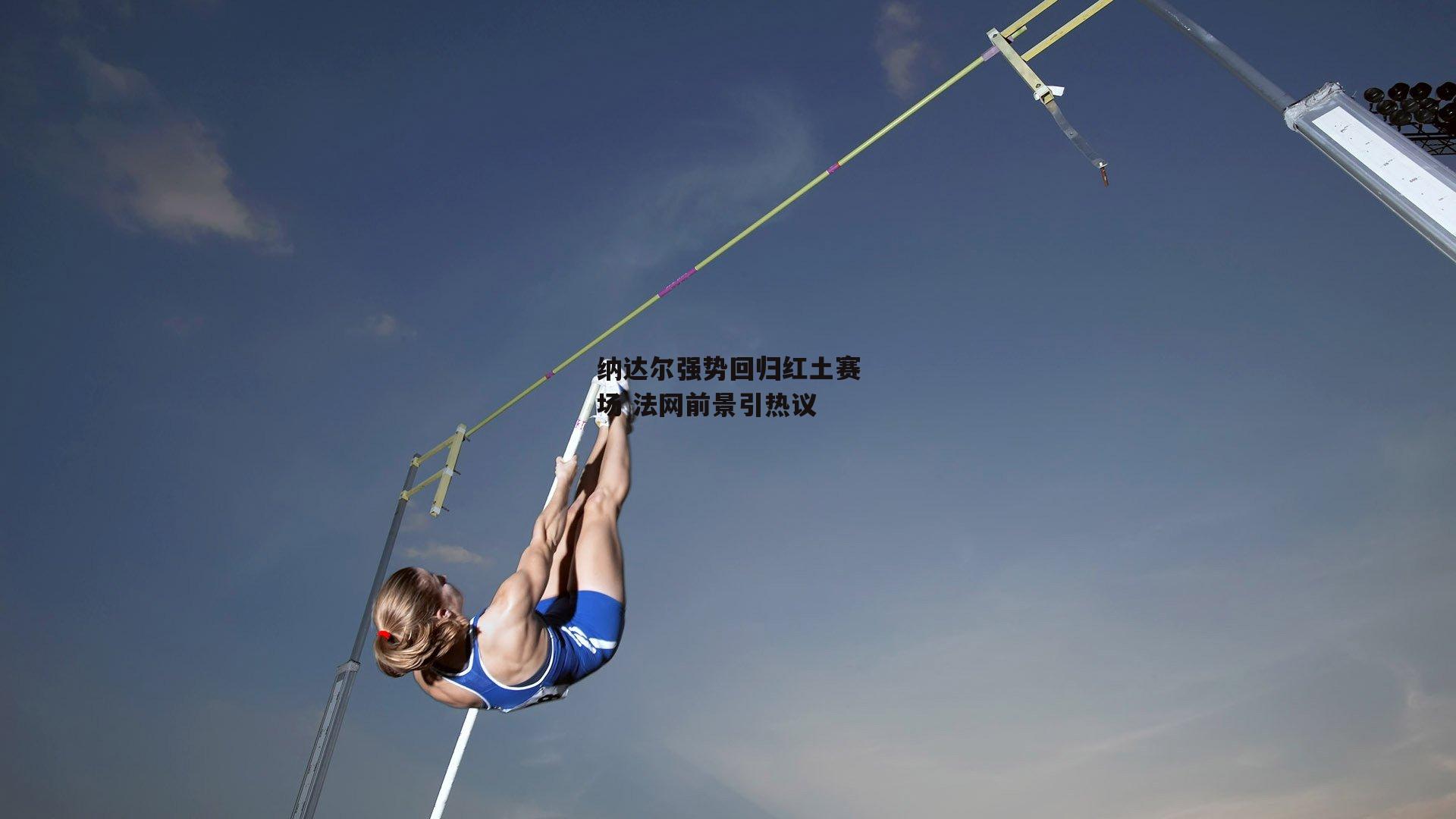 米兰体育网页版：纳达尔强势回归红土赛场 法网前景引热议