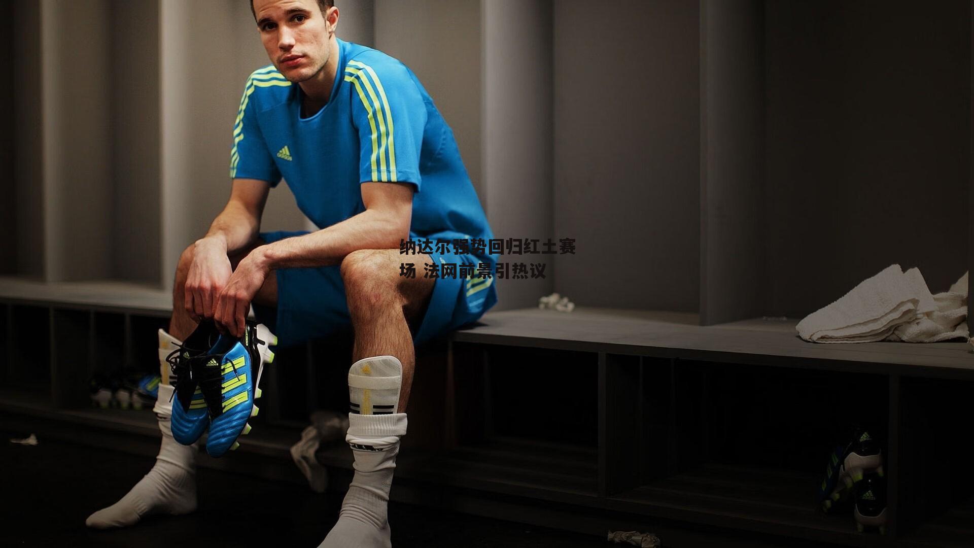 纳达尔强势回归红土赛场 法网前景引热议