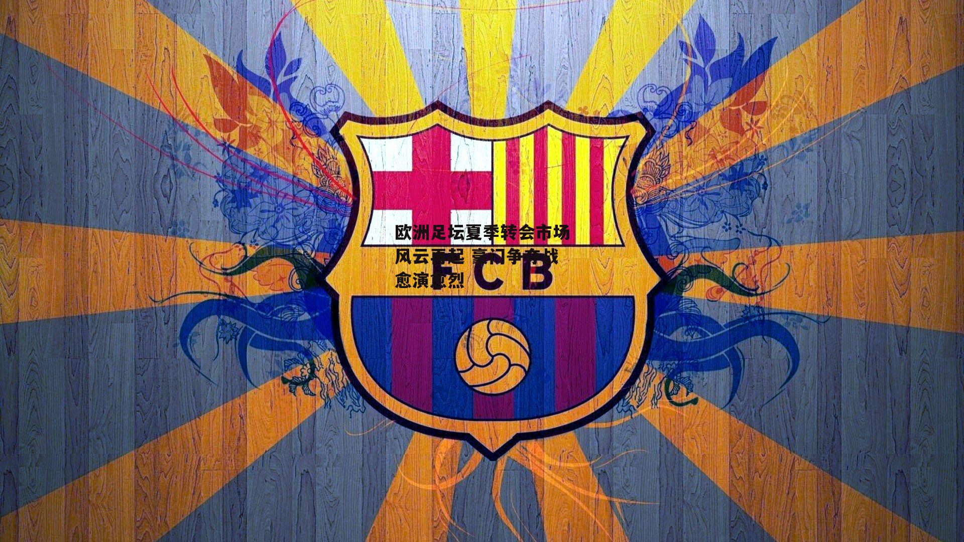 欧洲足坛夏季转会市场风云再起 豪门争夺战愈演愈烈